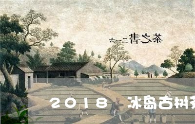 2018 冰岛古树茶普洱生茶/2023053041727